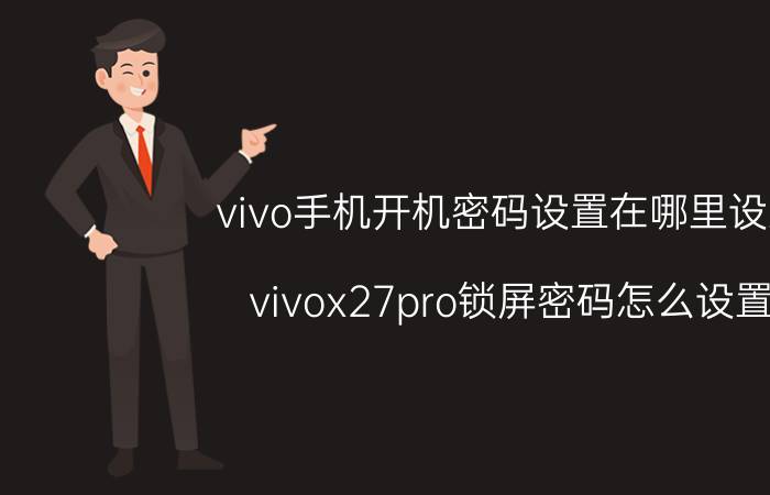 vivo手机开机密码设置在哪里设置 vivox27pro锁屏密码怎么设置？